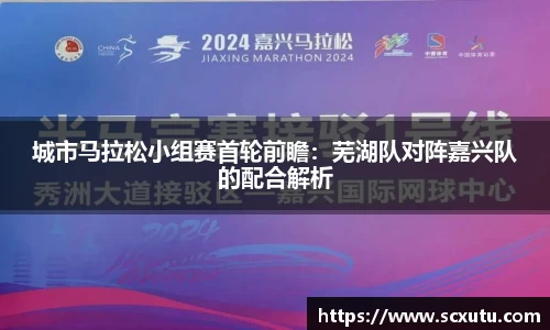 城市马拉松小组赛首轮前瞻：芜湖队对阵嘉兴队的配合解析